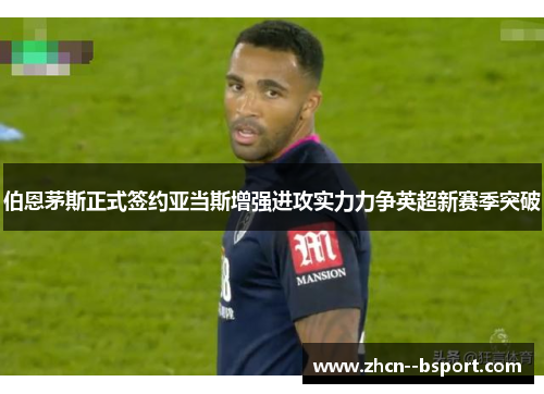 伯恩茅斯正式签约亚当斯增强进攻实力力争英超新赛季突破