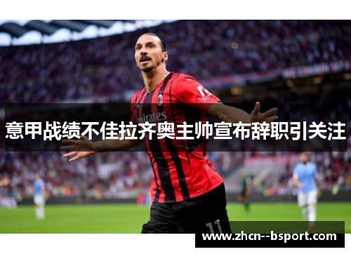 意甲战绩不佳拉齐奥主帅宣布辞职引关注 意甲战绩不佳拉齐奥主帅宣布辞职引关注