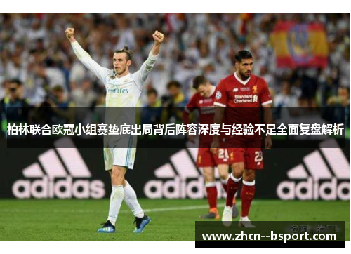 柏林联合欧冠小组赛垫底出局背后阵容深度与经验不足全面复盘解析