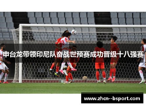 申台龙带领印尼队奋战世预赛成功晋级十八强赛