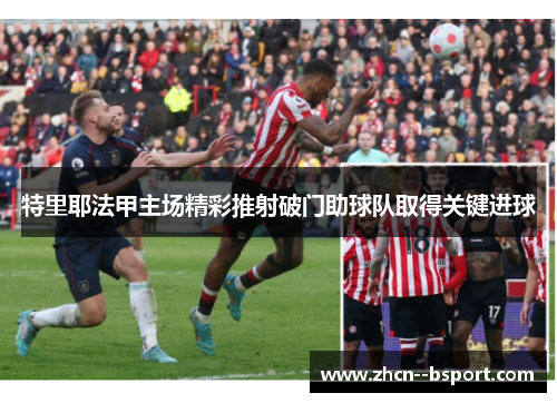 特里耶法甲主场精彩推射破门助球队取得关键进球