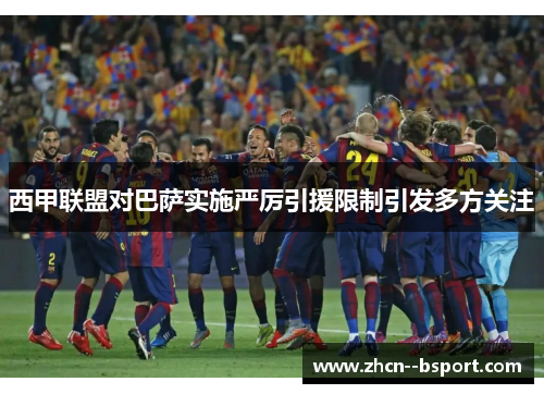 西甲联盟对巴萨实施严厉引援限制引发多方关注