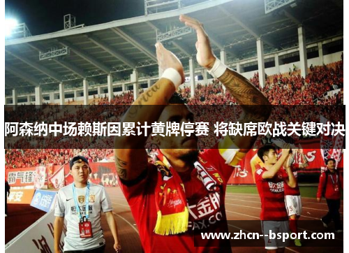 阿森纳中场赖斯因累计黄牌停赛 将缺席欧战关键对决 阿森纳中场赖斯因累计黄牌停赛 将缺席欧战关键对决