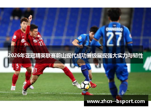 2026年亚冠精英联赛蔚山现代成功晋级展现强大实力与韧性