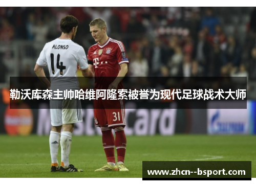 勒沃库森主帅哈维阿隆索被誉为现代足球战术大师 勒沃库森主帅哈维阿隆索被誉为现代足球战术大师