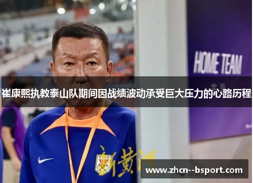 崔康熙执教泰山队期间因战绩波动承受巨大压力的心路历程