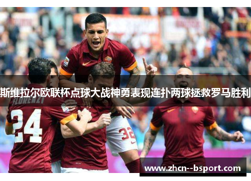 斯维拉尔欧联杯点球大战神勇表现连扑两球拯救罗马胜利