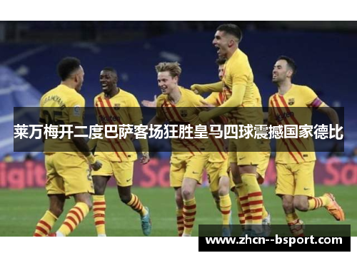 莱万梅开二度巴萨客场狂胜皇马四球震撼国家德比