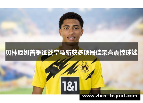 贝林厄姆首季征战皇马斩获多项最佳荣誉震惊球迷