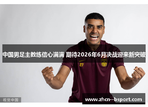 中国男足主教练信心满满 期待2026年6月决战迎来新突破