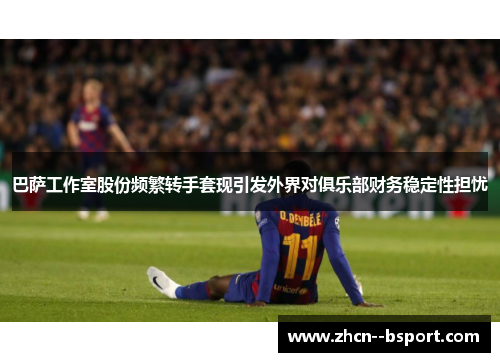 巴萨工作室股份频繁转手套现引发外界对俱乐部财务稳定性担忧