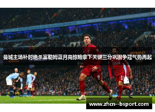 曼城主场补时绝杀富勒姆蓝月亮惊险拿下关键三分巩固争冠气势再起