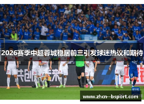 2026赛季中超蓉城稳居前三引发球迷热议和期待 2026赛季中超蓉城稳居前三引发球迷热议和期待