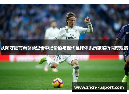 从防守细节看莫德里奇中场价值与现代足球体系贡献解析深度观察
