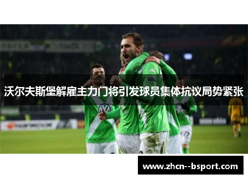 沃尔夫斯堡解雇主力门将引发球员集体抗议局势紧张 沃尔夫斯堡解雇主力门将引发球员集体抗议局势紧张
