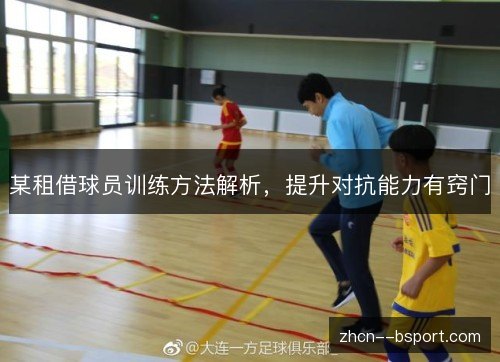 某租借球员训练方法解析，提升对抗能力有窍门