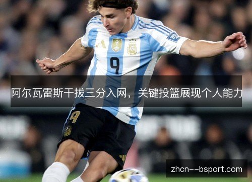 阿尔瓦雷斯干拔三分入网，关键投篮展现个人能力