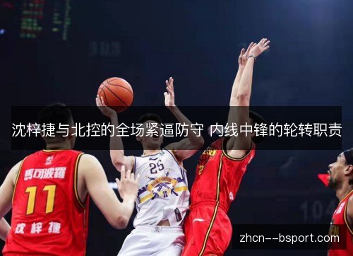 沈梓捷与北控的全场紧逼防守 内线中锋的轮转职责 沈梓捷与北控的全场紧逼防守 内线中锋的轮转职责